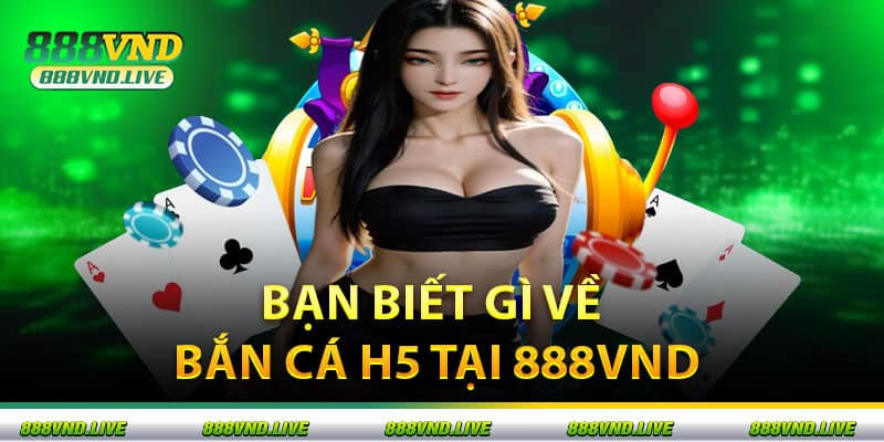 Bạn Biết Gì Về Bắn Cá H5 Tại 888VND