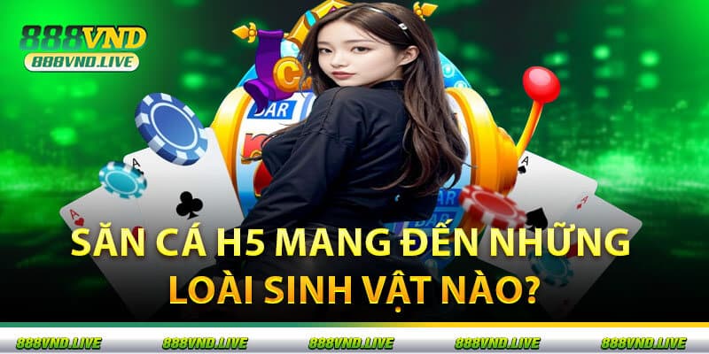 Săn Cá H5 Mang Đến Những Loài Sinh Vật Nào?